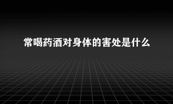 常喝药酒对身体的害处是什么