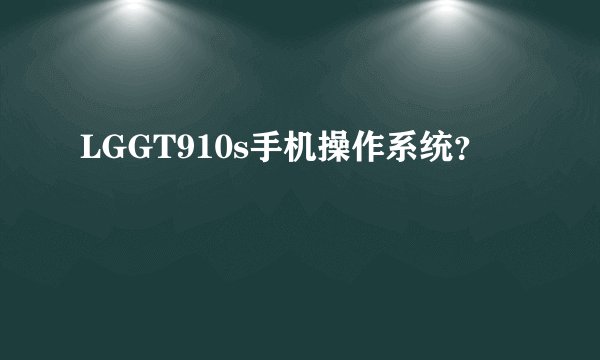 LGGT910s手机操作系统？