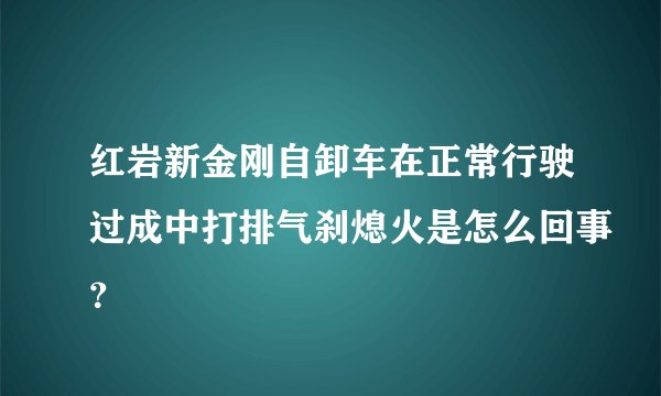 红岩新金刚自卸车在正常行驶过成中打排气刹熄火是怎么回事？