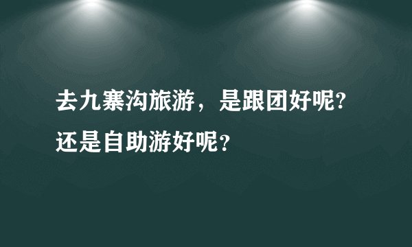 去九寨沟旅游，是跟团好呢?还是自助游好呢？