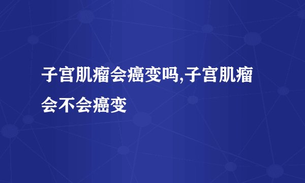 子宫肌瘤会癌变吗,子宫肌瘤会不会癌变