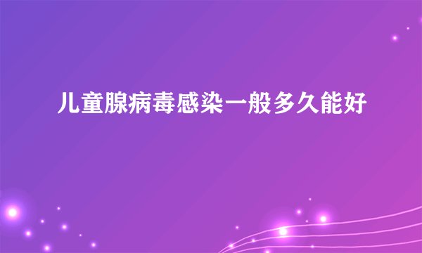 儿童腺病毒感染一般多久能好