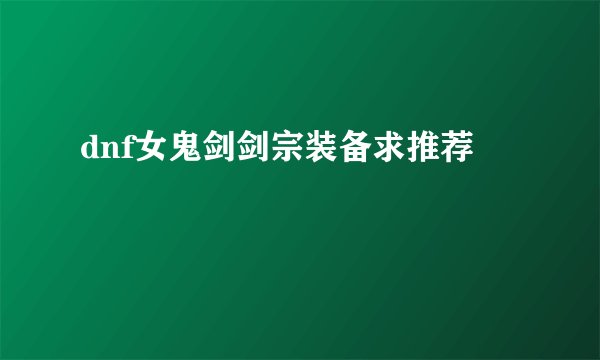 dnf女鬼剑剑宗装备求推荐
