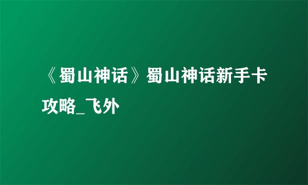 《蜀山神话》蜀山神话新手卡攻略_飞外