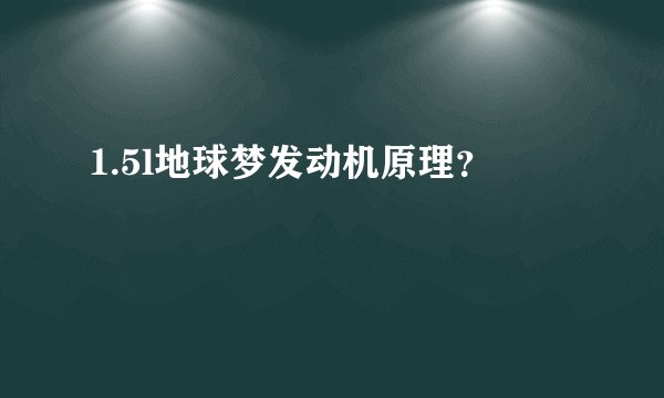 1.5l地球梦发动机原理？
