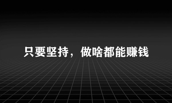 只要坚持，做啥都能赚钱