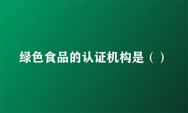 绿色食品的认证机构是（）