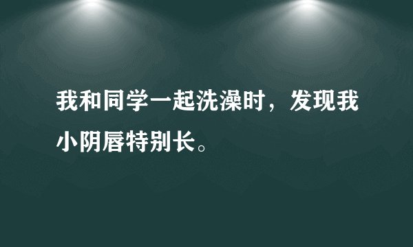 我和同学一起洗澡时，发现我小阴唇特别长。