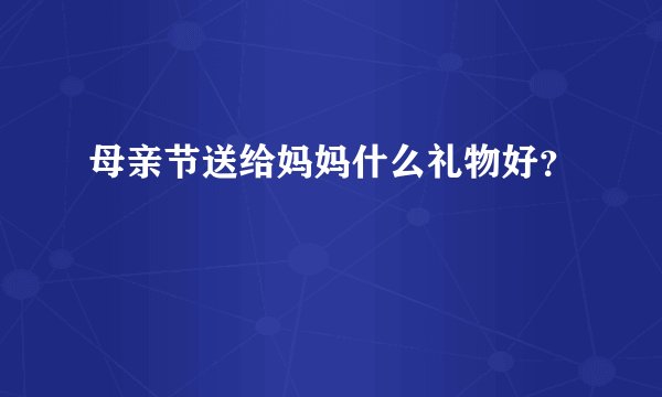 母亲节送给妈妈什么礼物好？