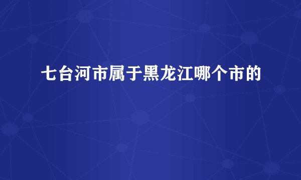 七台河市属于黑龙江哪个市的