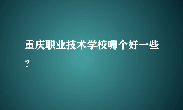 重庆职业技术学校哪个好一些？
