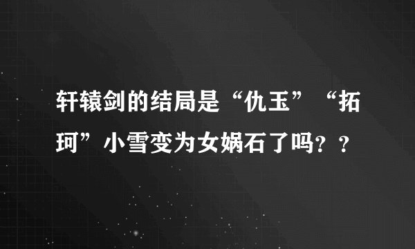 轩辕剑的结局是“仇玉”“拓珂”小雪变为女娲石了吗??
