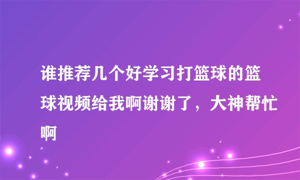 谁推荐几个好学习打篮球的篮球视频给我啊谢谢了，大神帮忙啊