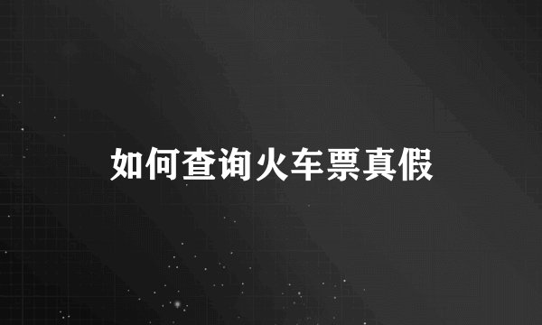 如何查询火车票真假