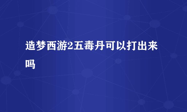 造梦西游2五毒丹可以打出来吗