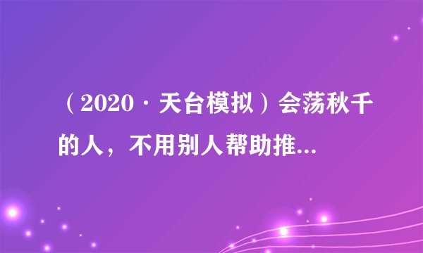 (2020·天台模拟)会荡秋千的人,不用别人帮助推就能越摆越高,在最低点速度也会越来越快,而不会荡秋千的人一般坐在秋千上基本不动,则秋千的摆动幅度会越来越小,最终停下来。 (1)正确的荡秋千的动作是( ) A.人从高处摆下来的时候身子是从直立到蹲下,而从最低点向上摆动时,身子又从蹲下到直立起来。B.人从高处摆下来的时候身子是从蹲下到直立,而从最低点向上摆动时,身子又从直立到蹲下。(2)请从能量及其转化的角度解释正确荡秋千的科学依据。