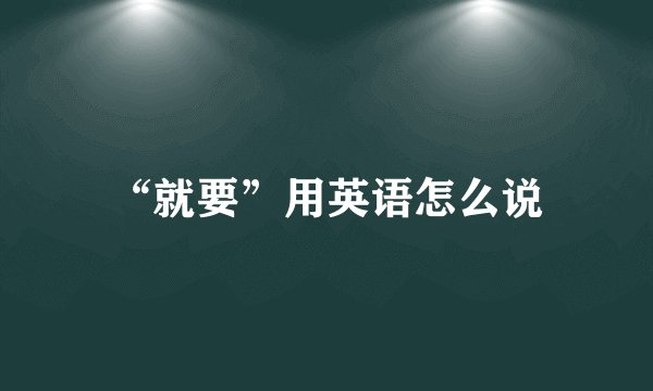 “就要”用英语怎么说