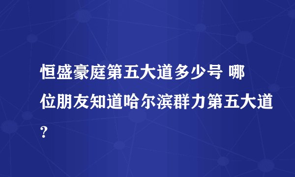 恒盛豪庭第五大道多少号 哪位朋友知道哈尔滨群力第五大道？
