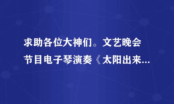 求助各位大神们。文艺晚会 节目电子琴演奏《太阳出来喜洋洋》 求串词啊!