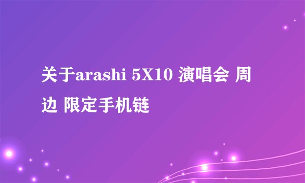 关于arashi 5X10 演唱会 周边 限定手机链