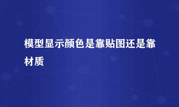 模型显示颜色是靠贴图还是靠材质
