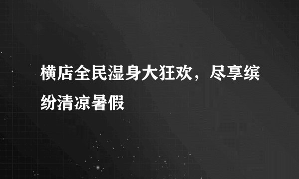 横店全民湿身大狂欢，尽享缤纷清凉暑假