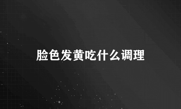 脸色发黄吃什么调理
