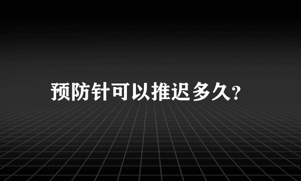 预防针可以推迟多久？