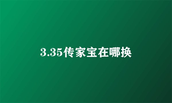 3.35传家宝在哪换