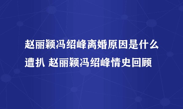 赵丽颖冯绍峰离婚原因是什么遭扒 赵丽颖冯绍峰情史回顾