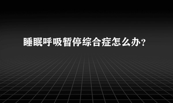睡眠呼吸暂停综合症怎么办？