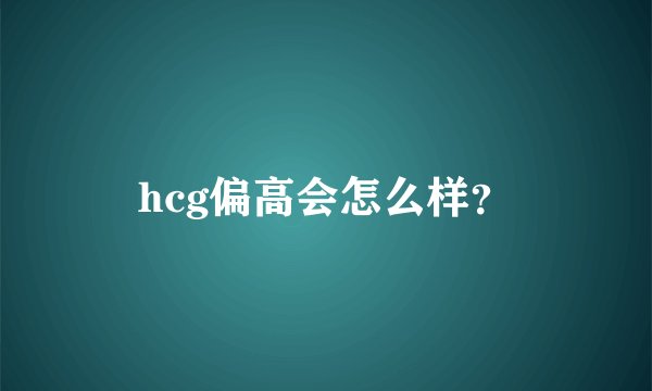 hcg偏高会怎么样?