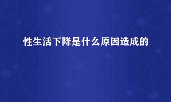 性生活下降是什么原因造成的