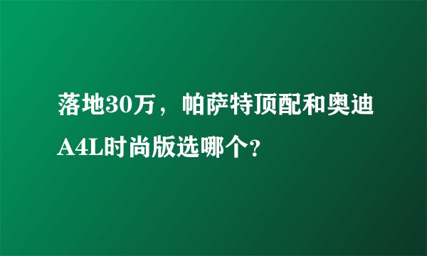 落地30万，帕萨特顶配和奥迪A4L时尚版选哪个？
