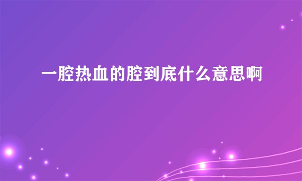 一腔热血的腔到底什么意思啊