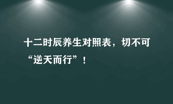 十二时辰养生对照表，切不可“逆天而行”！