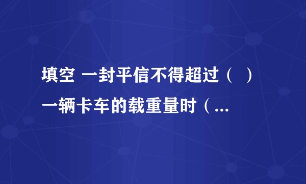 填空 一封平信不得超过（ ） 一辆卡车的载重量时（ ） 亚洲的面积是（ ） 北京到深圳的铁路长（　） 一封平信不得超过（   ） 一辆卡车的载重量时（   ） 亚洲的面积是（   ） 北京到深圳的铁路长（　）