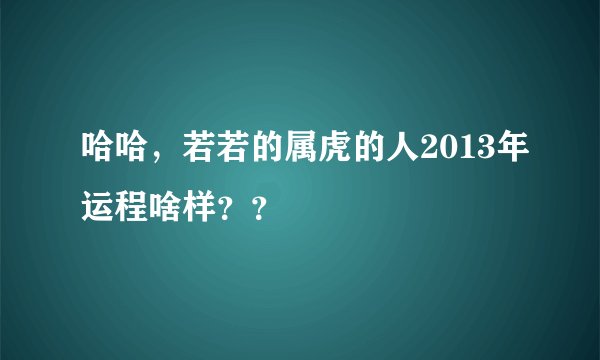 哈哈，若若的属虎的人2013年运程啥样？？