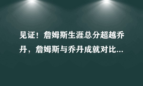 见证！詹姆斯生涯总分超越乔丹，詹姆斯与乔丹成就对比，不及乔丹