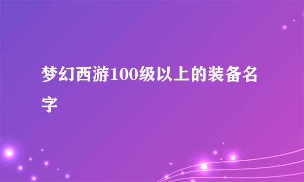 梦幻西游100级以上的装备名字