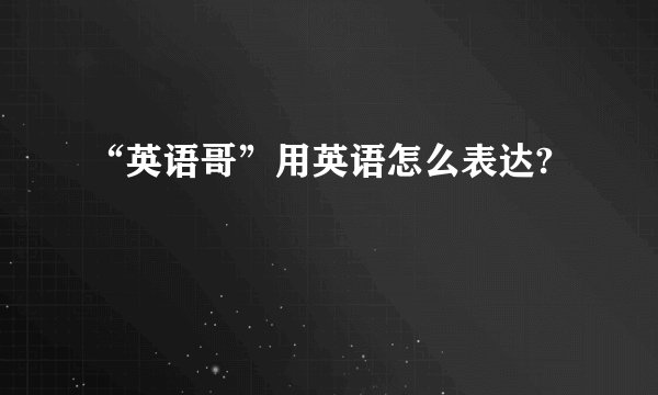 “英语哥”用英语怎么表达?