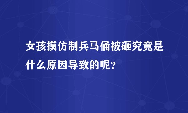 女孩摸仿制兵马俑被砸究竟是什么原因导致的呢？
