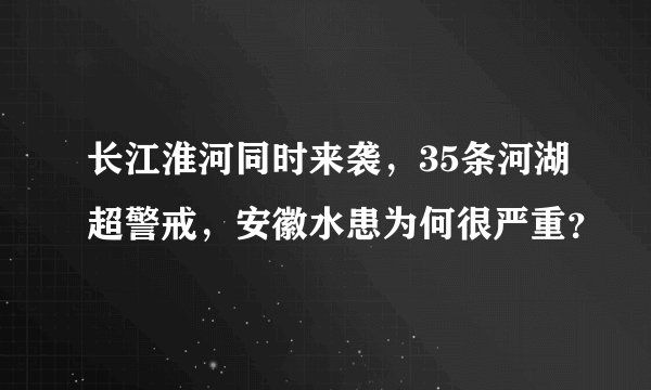 长江淮河同时来袭,35条河湖超警戒,安徽水患为何很严重?