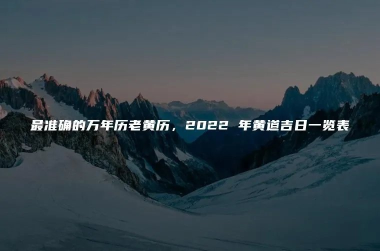 最准确的万年历老黄历,2022 年黄道吉日一览表