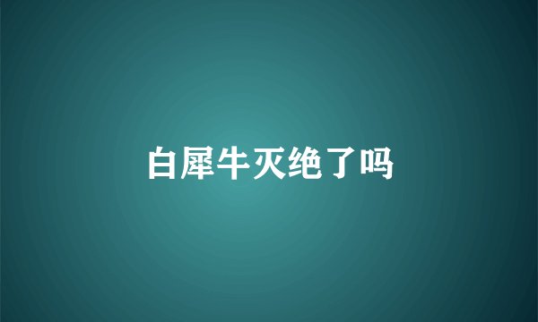 白犀牛灭绝了吗
