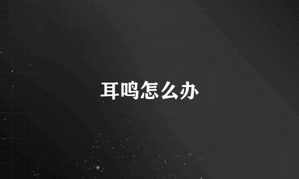 耳鸣怎么办
