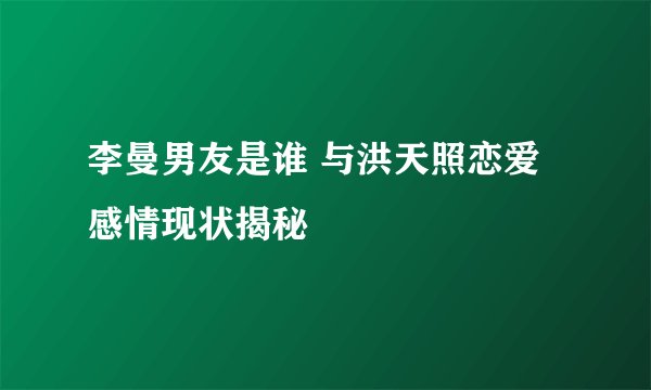 李曼男友是谁 与洪天照恋爱感情现状揭秘