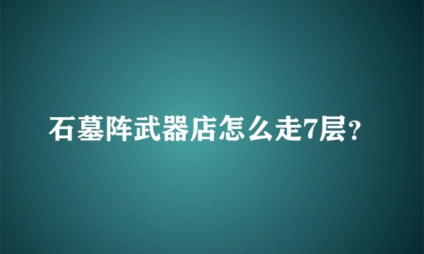 石墓阵武器店怎么走7层？