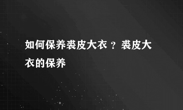 如何保养裘皮大衣 ？裘皮大衣的保养