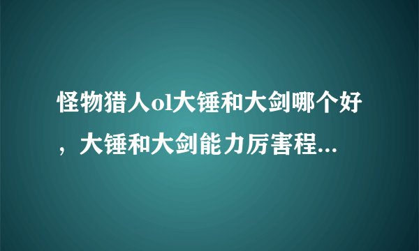 怪物猎人ol大锤和大剑哪个好，大锤和大剑能力厉害程度对比？